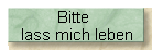 Bitte
lass mich leben