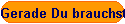 Gerade Du brauchst