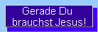 Gerade Du 
brauchst Jesus!
